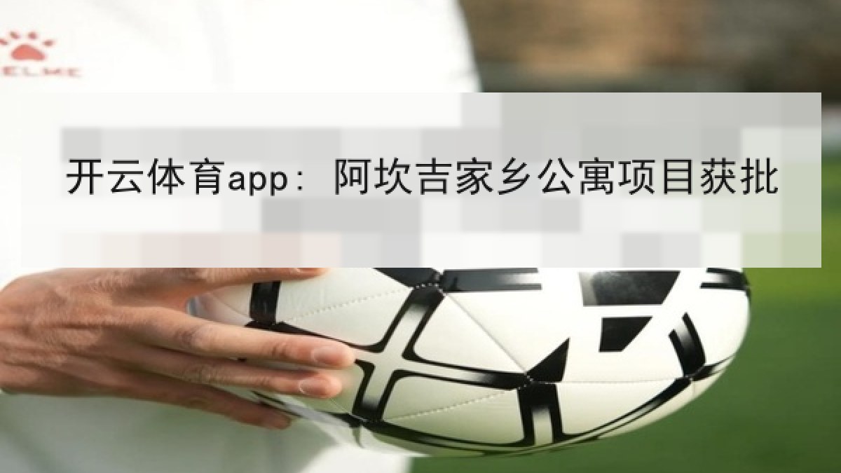 开云体育app: 阿坎吉家乡公寓项目获批 开云体育app: 阿坎吉家乡公寓项目获批