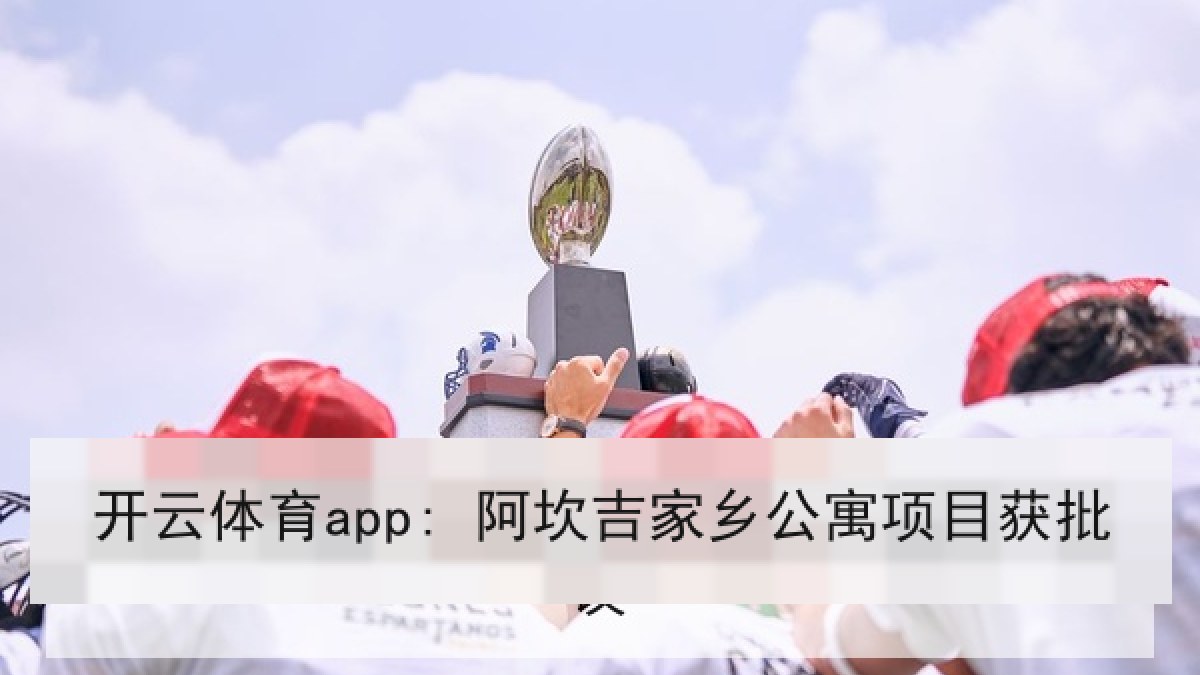 开云体育app: 阿坎吉家乡公寓项目获批 开云体育app: 阿坎吉家乡公寓项目获批
