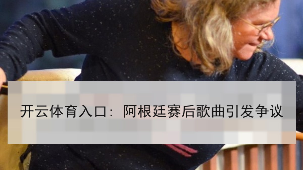 开云体育入口: 阿根廷赛后歌曲引发争议 开云体育入口: 阿根廷赛后歌曲引发争议
